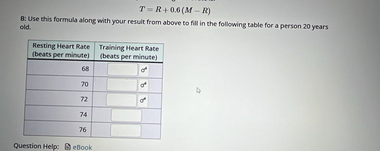 T=R+0.6(M-R)
B: Use this formula along with your result from above to fill in the following table for a person 20 years
old.
Question Help: eBook