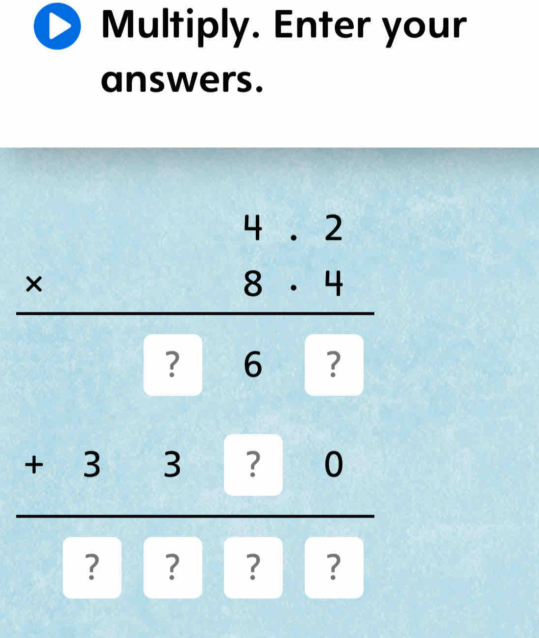 Multiply. Enter your 
answers.
beginarrayr 4beginarrayr 5* 3 * 5 8.8* 6 hline 0,0121endarray