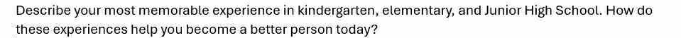 Describe your most memorable experience in kindergarten, elementary, and Junior High School. How do 
these experiences help you become a better person today?