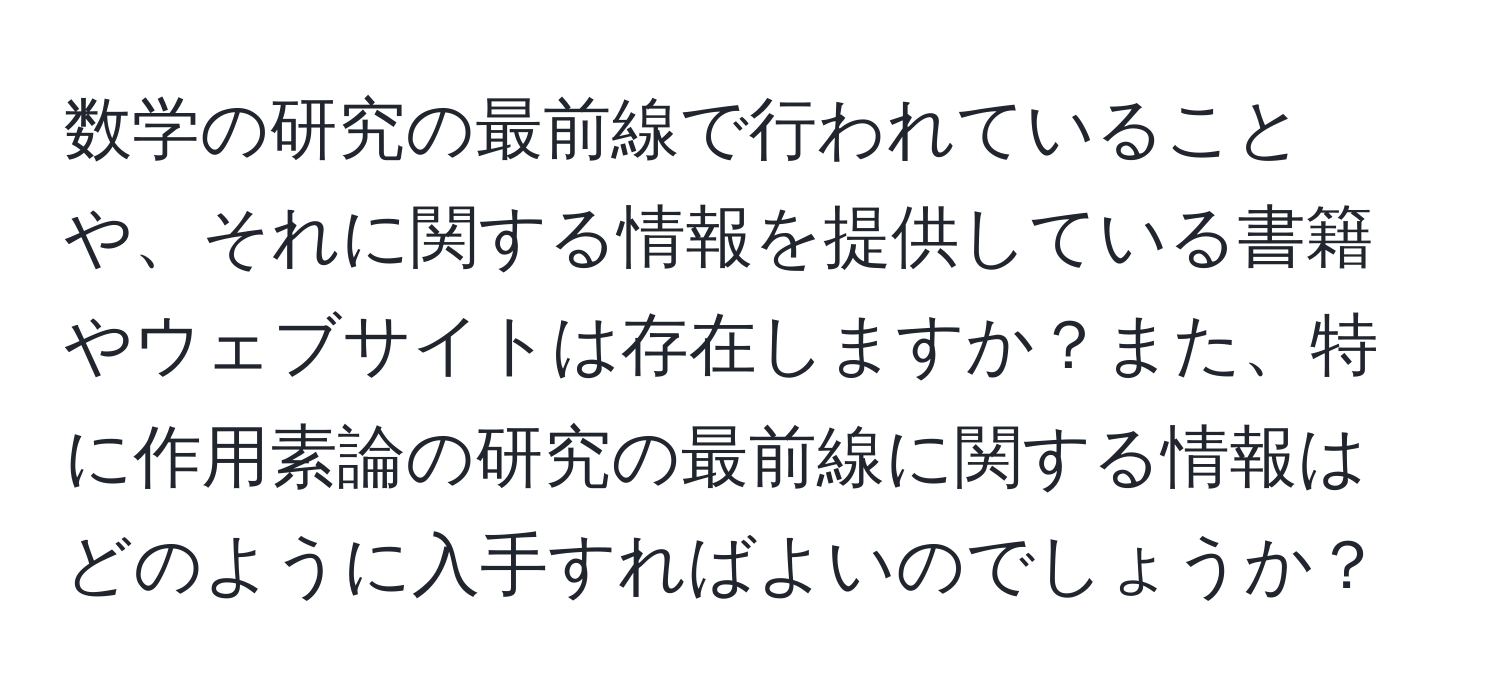 数学の研究の最前線で行われていることや、それに関する情報を提供している書籍やウェブサイトは存在しますか？また、特に作用素論の研究の最前線に関する情報はどのように入手すればよいのでしょうか？