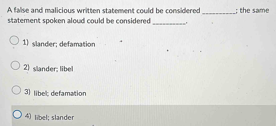 A false and malicious written statement could be considered _; the same
statement spoken aloud could be considered_
.
1) slander; defamation
2) slander; libel
3) libel; defamation
4) libel; slander