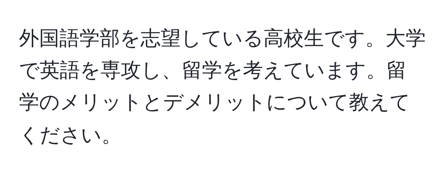 外国語学部を志望している高校生です。大学で英語を専攻し、留学を考えています。留学のメリットとデメリットについて教えてください。