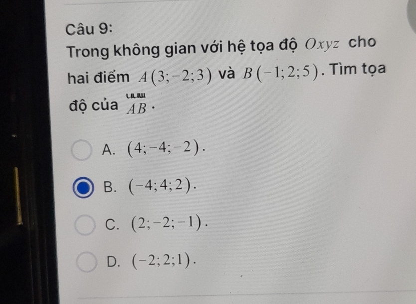 Trong không gian với hệ tọa độ Oxyz cho
hai điểm A(3;-2;3) và B(-1;2;5). Tìm tọa
độ của beginarrayr unu ABendarray.
A. (4;-4;-2).
B. (-4;4;2).
C. (2;-2;-1).
D. (-2;2;1).