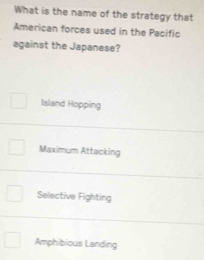 What is the name of the strategy that
American forces used in the Pacific
against the Japanese?
Island Hopping
Maximum Attacking
Selective Fighting
Amphibious Landing