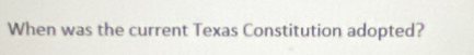 When was the current Texas Constitution adopted?