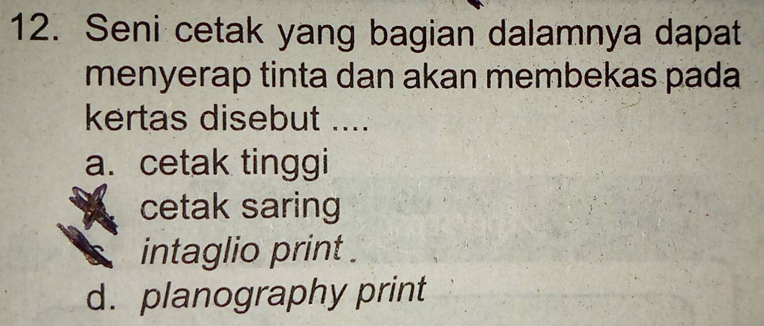 Seni cetak yang bagian dalamnya dapat
menyerap tinta dan akan membekas pada
kertas disebut ....
a. cetak tinggi
cetak saring
intaglio print .
d. planography print