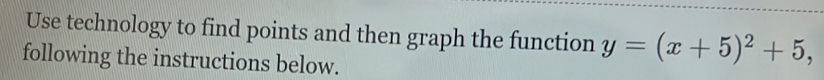 Use technology to find points and then graph the function y=(x+5)^2+5, 
following the instructions below.