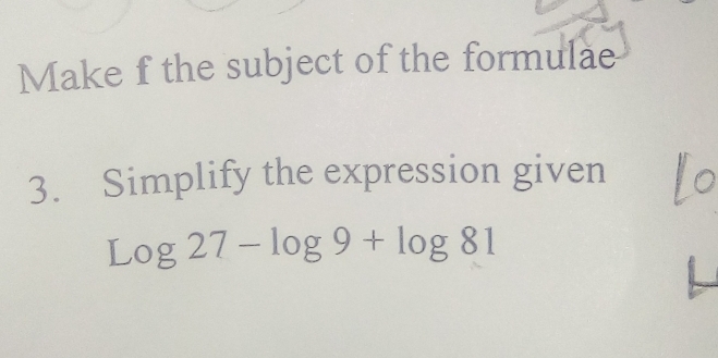 Make f the subject of the formulae 
3. Simplify the expression given
log 27-log 9+log 81