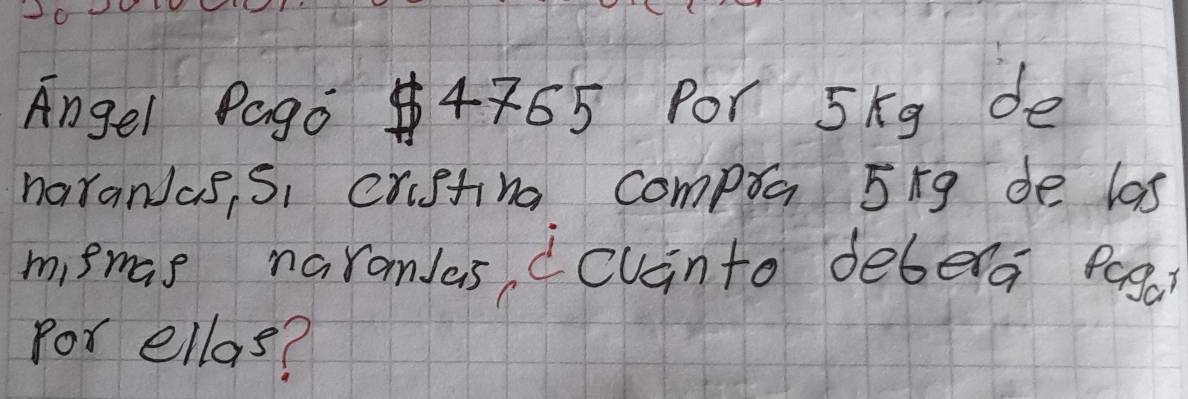 Angel Pago 4765 Por 5kg de 
narandas, Si cristina compta 5ng de las 
mismas naranlas dcvànto debera pag? 
for ellas?