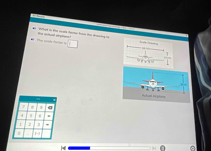 HReady Understand Scale Drawings 
-quir-tata 
the actual airplane? 
What is the scale factor from the drawing to 
The scale factor is 
..
7 8 9
4 5 6
1 2 3
0 (-)