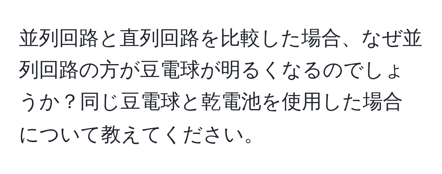 並列回路と直列回路を比較した場合、なぜ並列回路の方が豆電球が明るくなるのでしょうか？同じ豆電球と乾電池を使用した場合について教えてください。