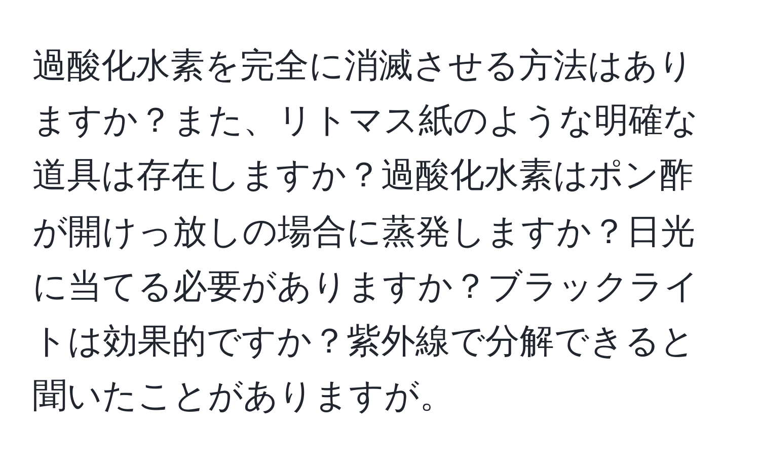 過酸化水素を完全に消滅させる方法はありますか？また、リトマス紙のような明確な道具は存在しますか？過酸化水素はポン酢が開けっ放しの場合に蒸発しますか？日光に当てる必要がありますか？ブラックライトは効果的ですか？紫外線で分解できると聞いたことがありますが。