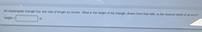 An equiengular frangle has one side of length sx inches. What is the height of the triangle, drawn from that side, to the nearest tenth of an inch? 
heigh =□ n