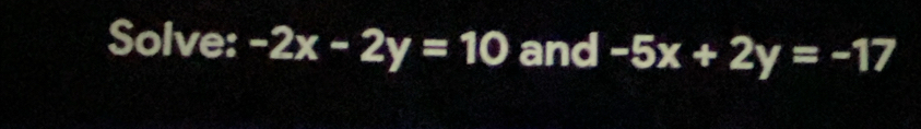 Solve: -2x-2y=10 and -5x+2y=-17