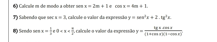 Calcule m de modo a obter sen x=2m+1 e cos x=4m+1. 
7) Sabendo que sec x=3 , calcule o valor da expressão y=sen^2x+2.tg^2x. 
8) Sendo sen x= 1/3  e 0 ;, calcule o valor da expressão y= (tg x.cos x)/(1+cos x)(1-cos x) .