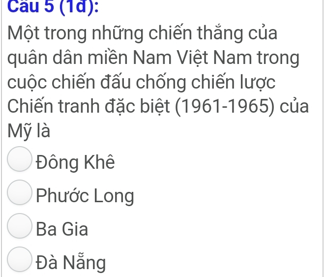 (1à):
Một trong những chiến thắng của
quân dân miền Nam Việt Nam trong
cuộc chiến đấu chống chiến lược
Chiến tranh đặc biệt (1961-1 965) của
Mỹ là
Đông Khê
Phước Long
Ba Gia
Đà Nẵng