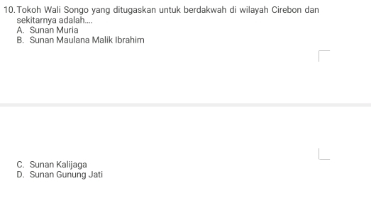 Tokoh Wali Songo yang ditugaskan untuk berdakwah di wilayah Cirebon dan
sekitarnya adalah....
A. Sunan Muria
B. Sunan Maulana Malik Ibrahim
C. Sunan Kalijaga
D. Sunan Gunung Jati