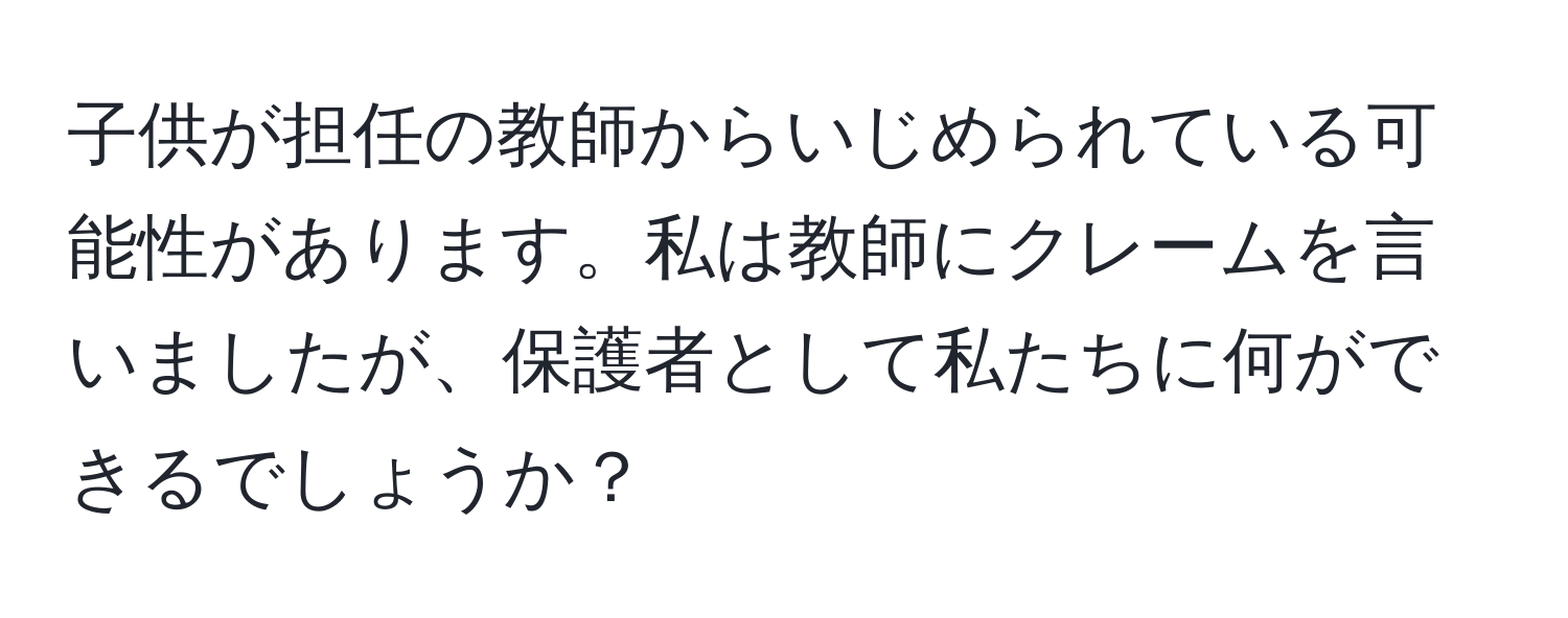 子供が担任の教師からいじめられている可能性があります。私は教師にクレームを言いましたが、保護者として私たちに何ができるでしょうか？