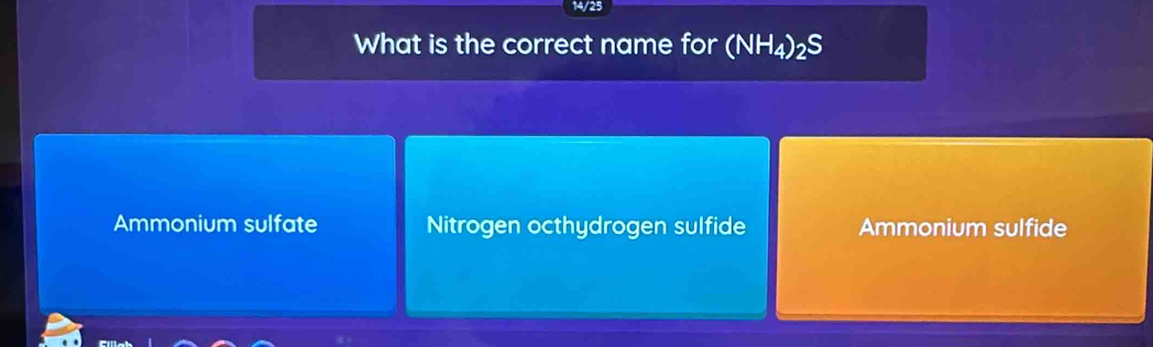 14/25
What is the correct name for (NH_4)_2S
Ammonium sulfate Nitrogen octhydrogen sulfide Ammonium sulfide