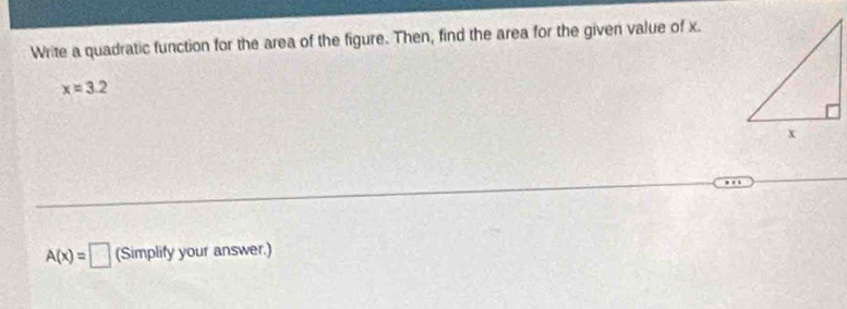 Write a quadratic function for the area of the figure. Then, find the area for the given value of x.
x=3.2
A(x)=□ (Simplify your answer.)