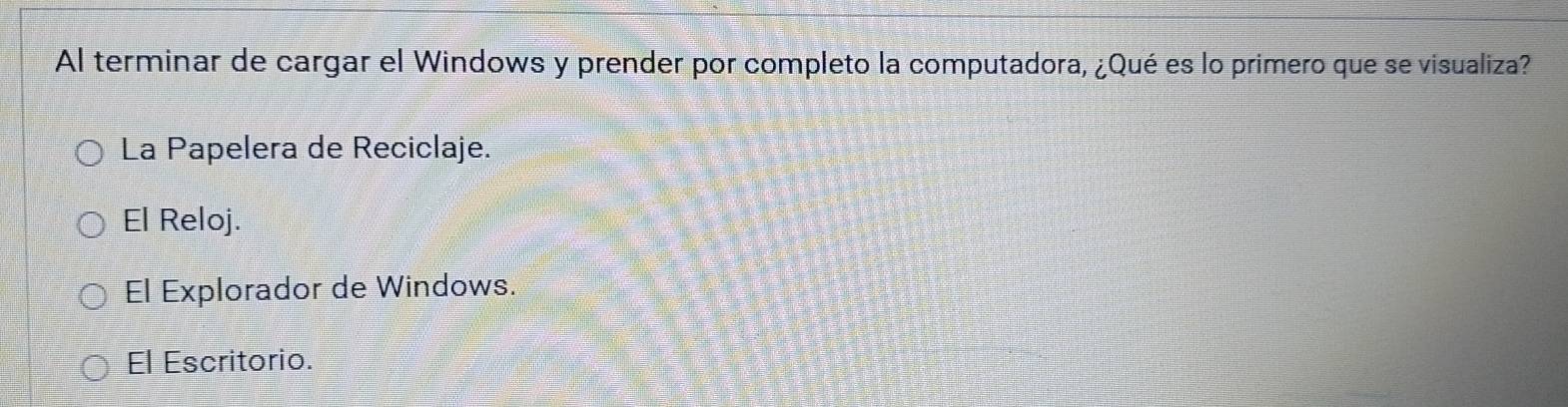 Al terminar de cargar el Windows y prender por completo la computadora, ¿Qué es lo primero que se visualiza?
La Papelera de Reciclaje.
El Reloj.
El Explorador de Windows.
El Escritorio.