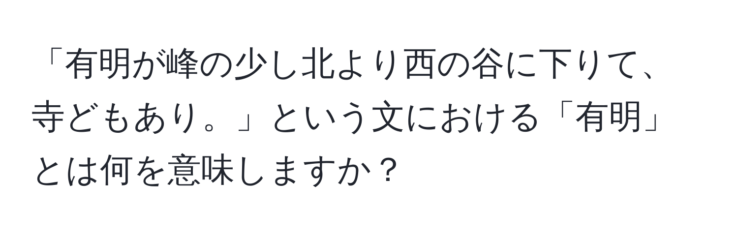 「有明が峰の少し北より西の谷に下りて、寺どもあり。」という文における「有明」とは何を意味しますか？