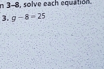 3-8 , solve each equation. 
3. g-8=25