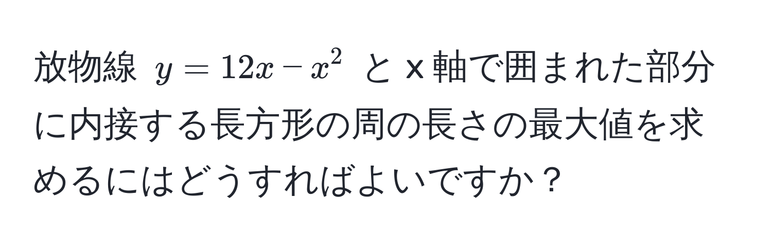 放物線 $y=12x-x^2$ と x 軸で囲まれた部分に内接する長方形の周の長さの最大値を求めるにはどうすればよいですか？