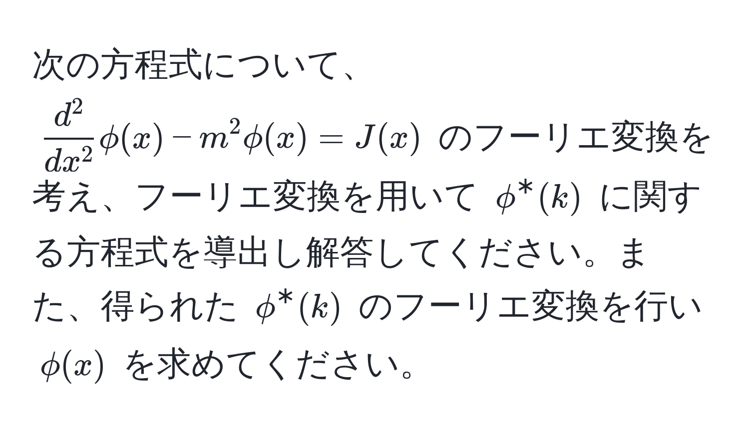 次の方程式について、$fracd^2dx^2phi(x) - m^2 phi(x) = J(x)$ のフーリエ変換を考え、フーリエ変換を用いて $phi^*(k)$ に関する方程式を導出し解答してください。また、得られた $phi^*(k)$ のフーリエ変換を行い $phi(x)$ を求めてください。