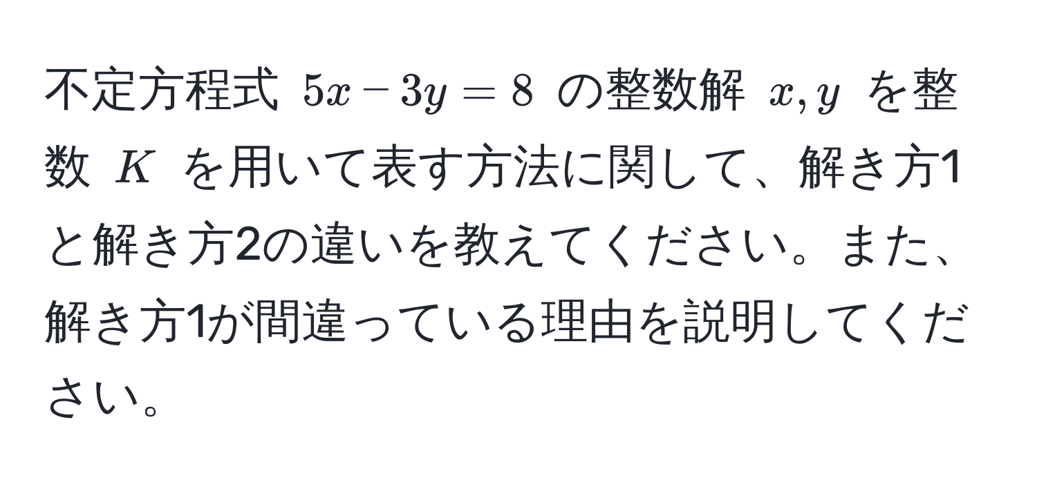 不定方程式 $5x - 3y = 8$ の整数解 $x, y$ を整数 $K$ を用いて表す方法に関して、解き方1と解き方2の違いを教えてください。また、解き方1が間違っている理由を説明してください。