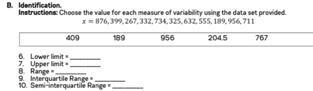 Identification. 
Instructions: Choose the value for each measure of variability using the data set provided.
x=876,399,267,332,734,325 , 632, 555, 189, 956, 711
6. Lower limit =_ 
7. Upper limit = _ 
8. Range =_ 
9. Interquartile Range =_ 
10. Semi-interquartile Range =_