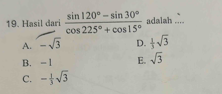 Hasil dari  (sin 120°-sin 30°)/cos 225°+cos 15°  adalah ....
A. -sqrt(3) D.  1/3 sqrt(3)
B. -1 E. sqrt(3)
C. - 1/3 sqrt(3)