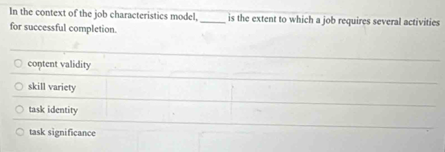 In the context of the job characteristics model,_ is the extent to which a job requires several activities
for successful completion.
content validity
skill variety
task identity
task significance