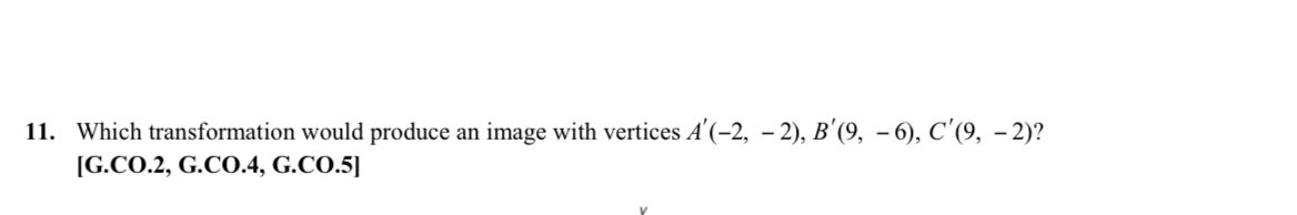 Which transformation would produce an image with vertices A'(-2,-2), B'(9,-6), C'(9,-2) ?
[G.CO.2, G.CO.4, G.CO.5]