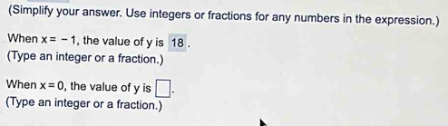 (Simplify your answer. Use integers or fractions for any numbers in the expression.) 
When x=-1 , the value of y is 18. 
(Type an integer or a fraction.) 
When x=0 , the value of y is □. 
(Type an integer or a fraction.)