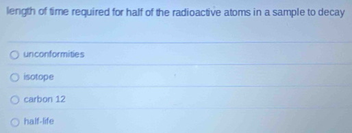 length of time required for half of the radioactive atoms in a sample to decay
unconformities
isotope
carbon 12
half-life