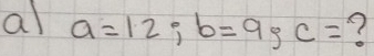 a a=12; b=9; c=