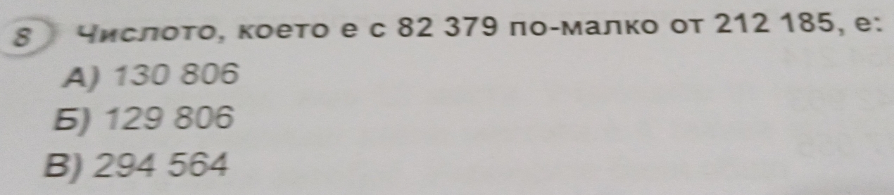 8 числοτο, κоеτο е с 82 379 πο-малкο οт 212 185, e:
A) 130 806
Б) 129 806
B) 294 564