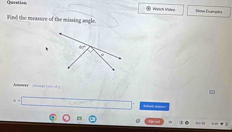 Question
Watch Video Show Examples
Find the measure of the missing angle.
Answer Attempt 2 out of
a=□° Submit Answer
a Sign out IN Oct 30 8:09