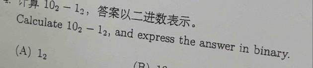 10_2-1_2 ，。
Calculate 10_2-1_2 , and express the answer in binary.
(A) l_2
(R) 1