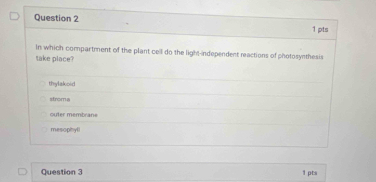 In which compartment of the plant cell do the light-independent reactions of photosynthesis
take place?
thylakoid
stroma
outer membrane
mesophyll
Question 3 1 pts