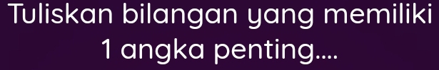 Tuliskan bilangan yang memiliki 
1 angka penting....