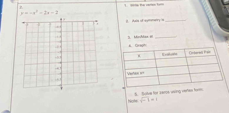 Write the vertex form
y=-x^2-2x-2
2. Axis of symmetry is_
3. Min/Max at_
4. Graph:
5. Solve for zeros using vertex form:
Note: sqrt(-1)=i