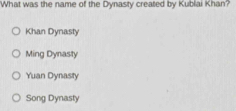 What was the name of the Dynasty created by Kublai Khan?
Khan Dynasty
Ming Dynasty
Yuan Dynasty
Song Dynasty