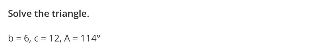 Solve the triangle.
b=6, c=12, A=114°