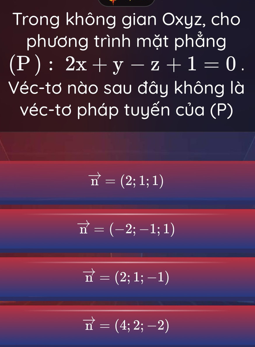 Trong không gian Oxyz, cho
phương trình mặt phẳng
(P):2x+y-z+1=0. 
Véc-tơ nào sau đây không là
véc-tơ pháp tuyến của (P)
vector n=(2;1;1)
vector n=(-2;-1;1)
vector n=(2;1;-1)
vector n=(4;2;-2)