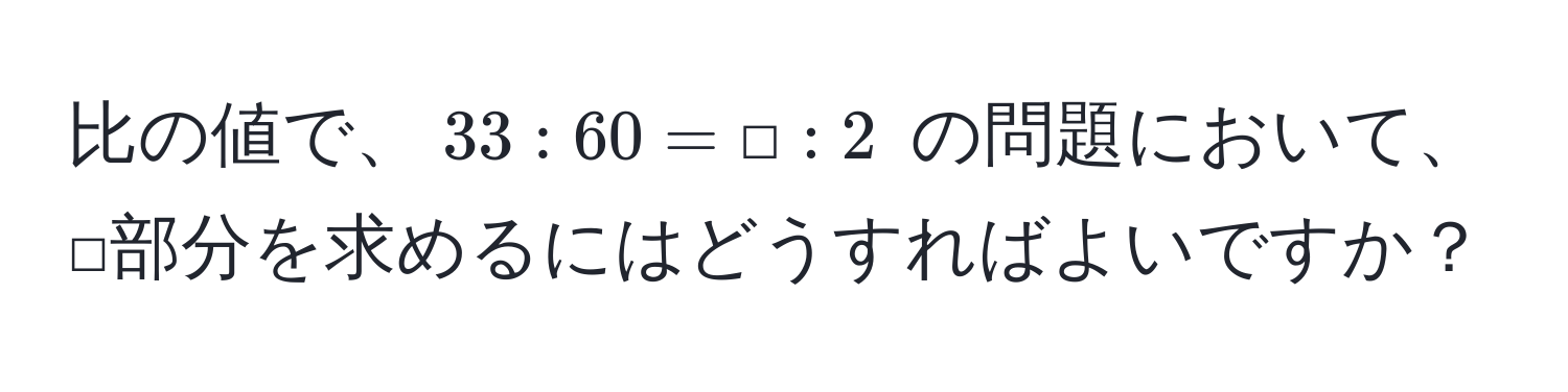 比の値で、$33:60=□:2$ の問題において、□部分を求めるにはどうすればよいですか？