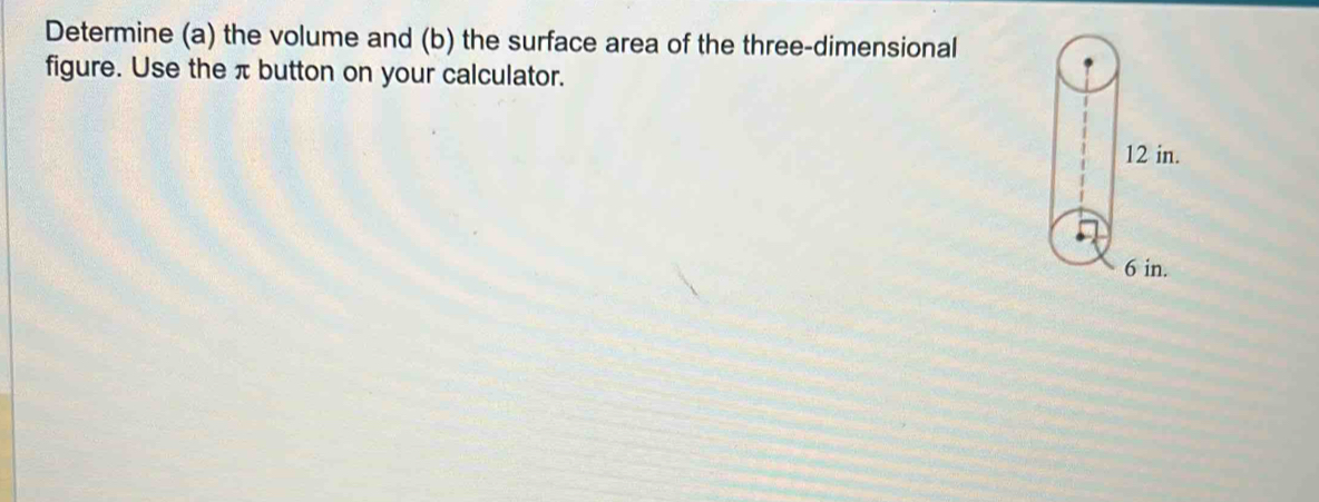 Determine (a) the volume and (b) the surface area of the three-dimensional 
figure. Use the π button on your calculator.