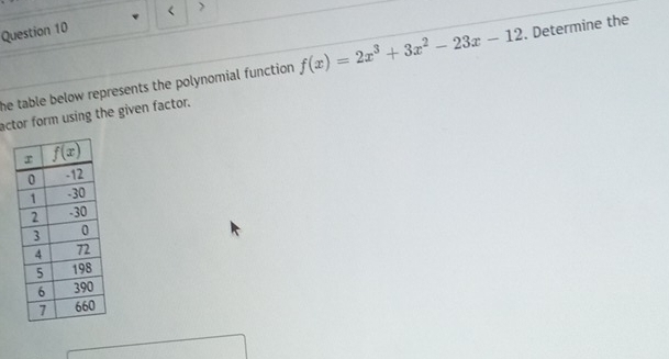 <
Question 10 >
he table below represents the polynomial function . f(x)=2x^3+3x^2-23x-12. Determine the
actor form using the given factor.