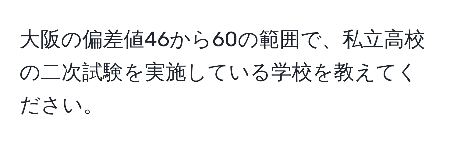 大阪の偏差値46から60の範囲で、私立高校の二次試験を実施している学校を教えてください。